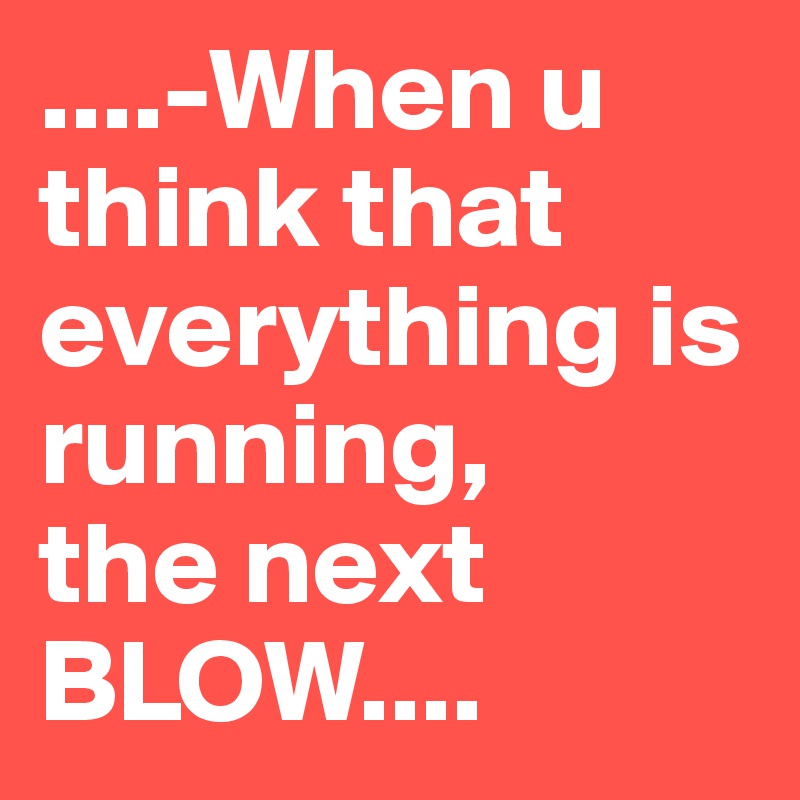 ....-When u think that everything is running,
the next BLOW....