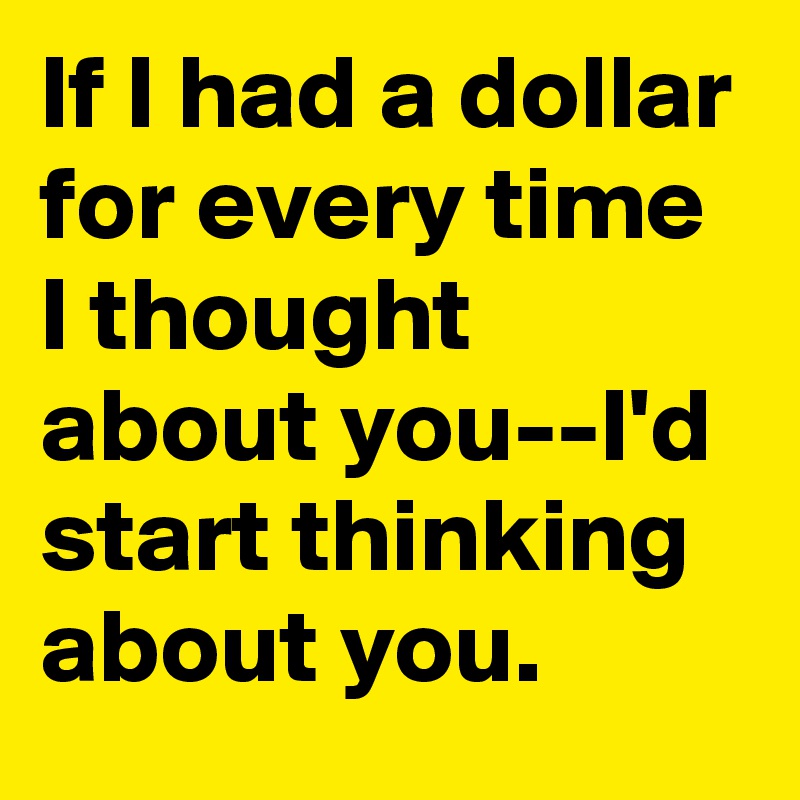 If I had a dollar for every time I thought about you--I'd start thinking about you.