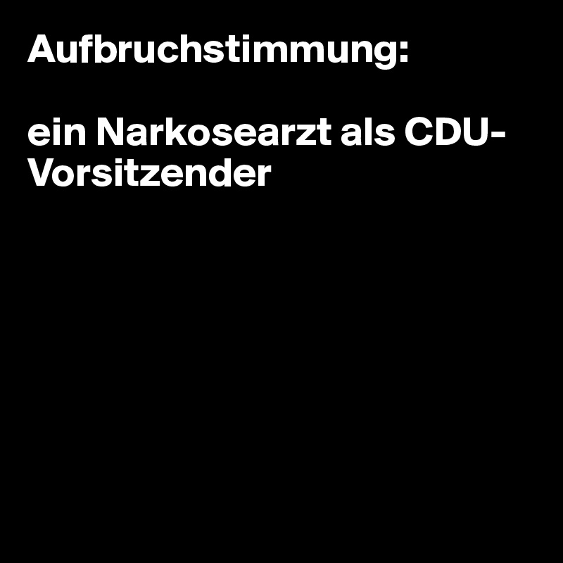 Aufbruchstimmung:

ein Narkosearzt als CDU-Vorsitzender







