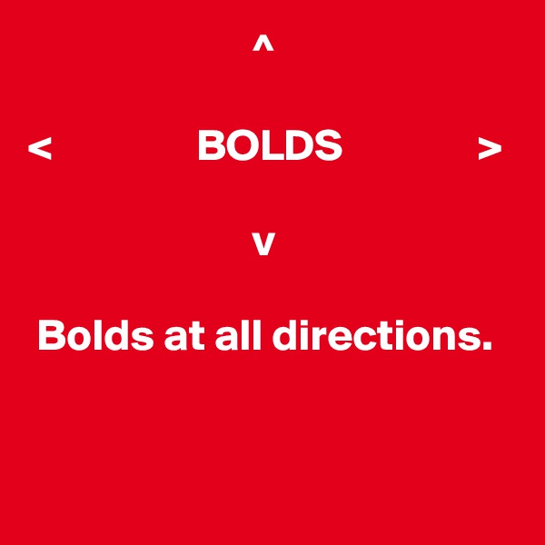                          ^

<                BOLDS               >

                         v

 Bolds at all directions.
        

