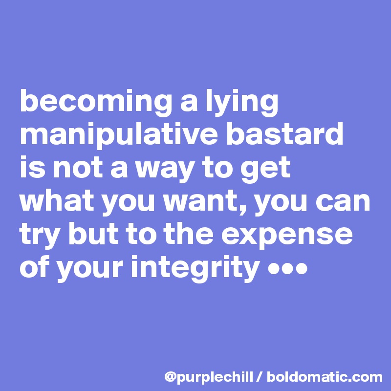 

becoming a lying manipulative bastard is not a way to get what you want, you can try but to the expense of your integrity •••

