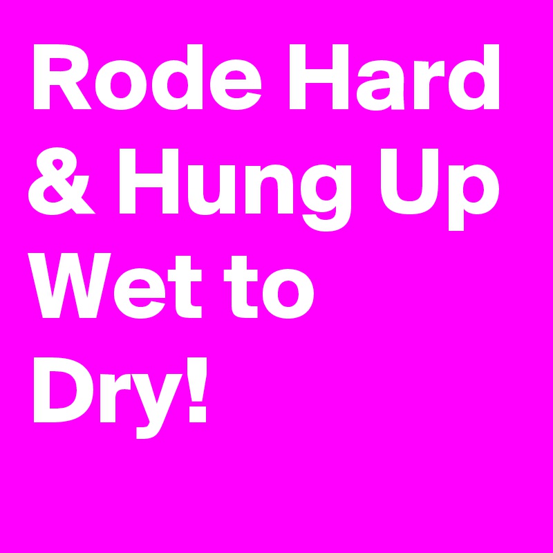Rode Hard & Hung Up Wet to Dry!