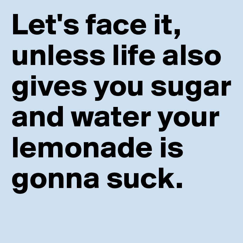 Let's face it, unless life also gives you sugar and water your lemonade is gonna suck. 