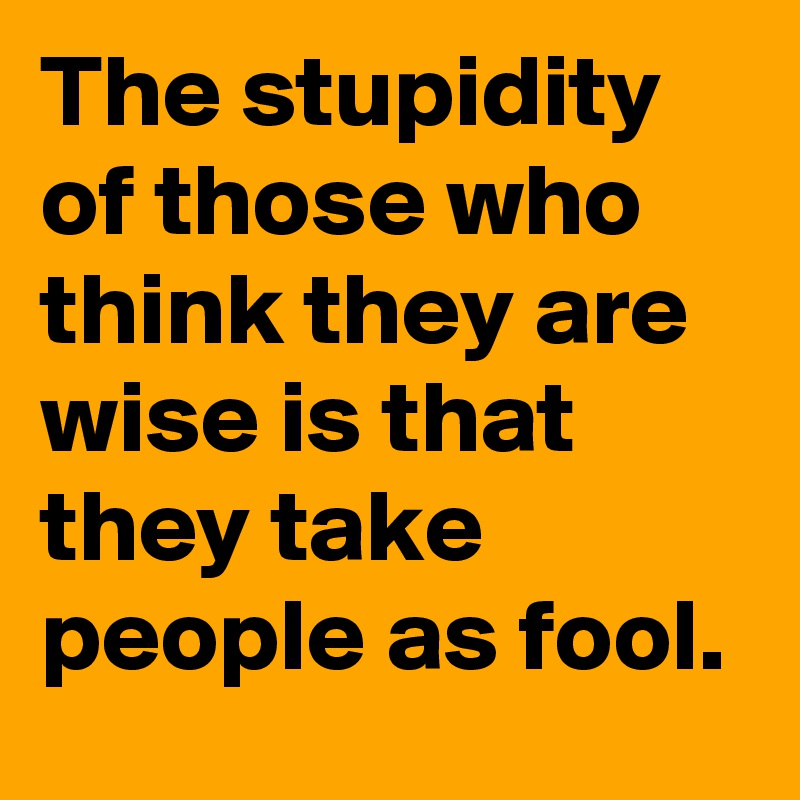 The stupidity of those who think they are wise is that they take people as fool.