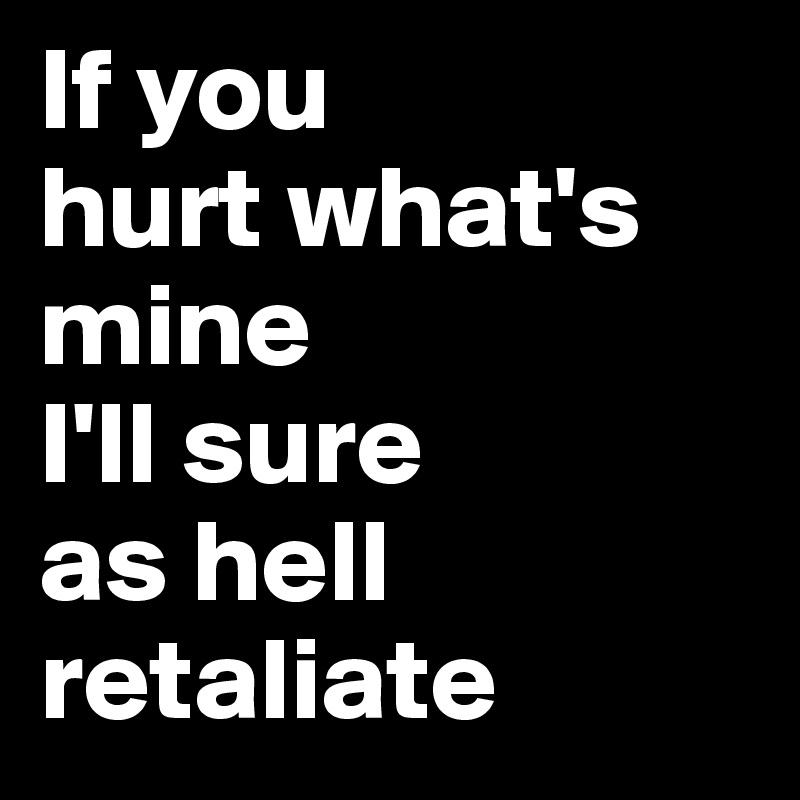 If you
hurt what's
mine
I'll sure
as hell
retaliate
