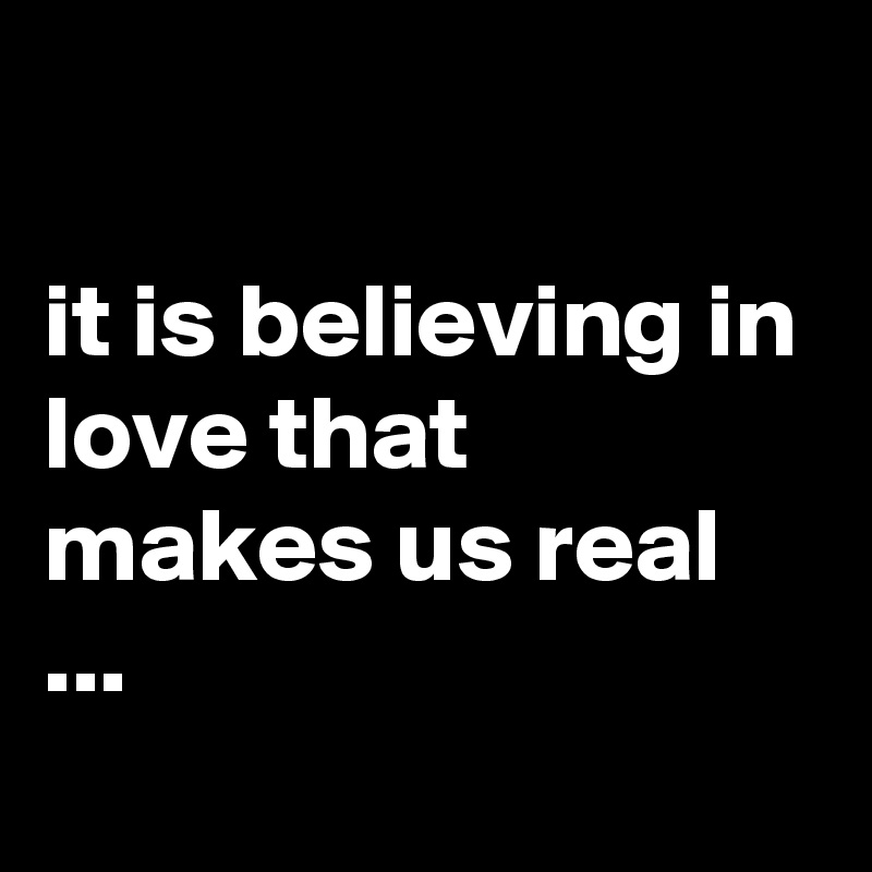 

it is believing in love that makes us real ...
