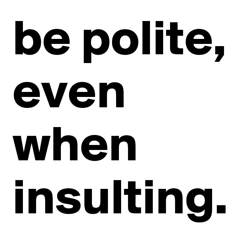 be polite, even when insulting.