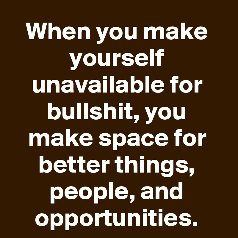 When you make yourself unavailable for bullshit, you make space for better things, people, and opportunities.