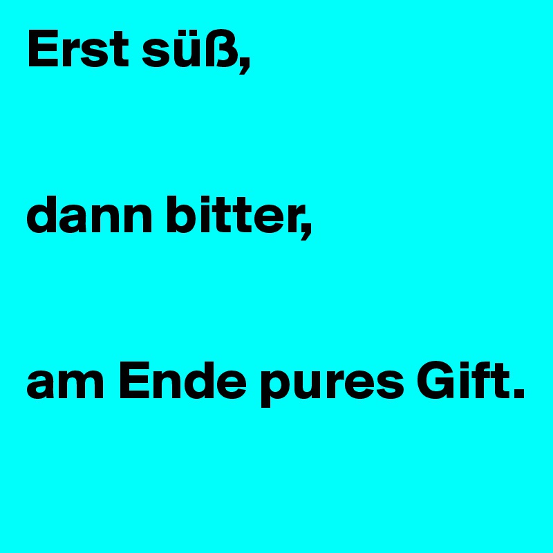 Erst süß,


dann bitter,


am Ende pures Gift.
