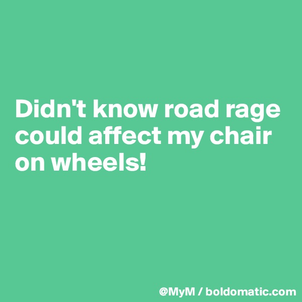


Didn't know road rage could affect my chair on wheels!



