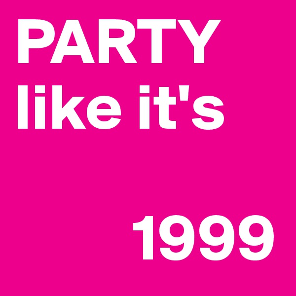 PARTY
like it's

         1999