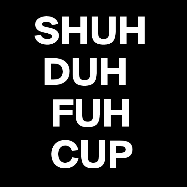   SHUH
    DUH
     FUH
     CUP 