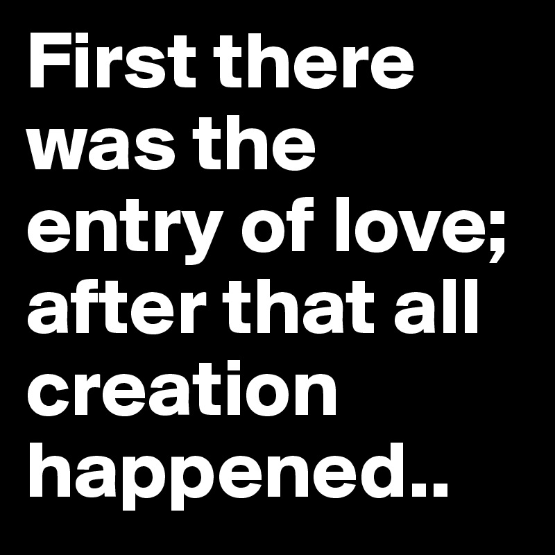 First there was the entry of love; after that all creation happened..