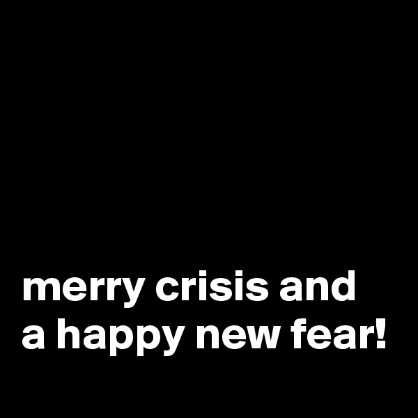 




merry crisis and a happy new fear!