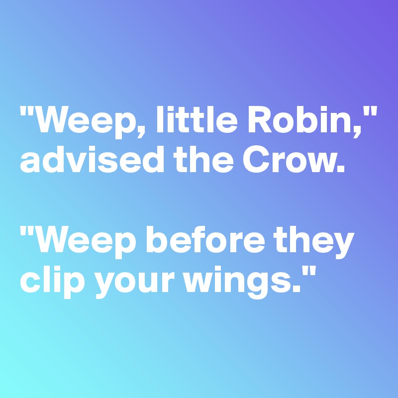 

"Weep, little Robin," advised the Crow. 

"Weep before they clip your wings."
