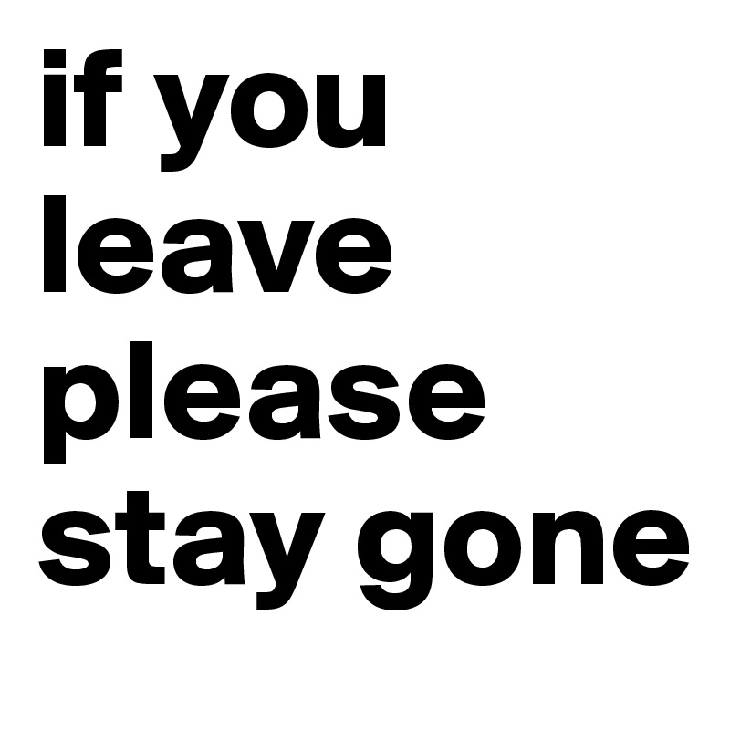 if you leave
please stay gone