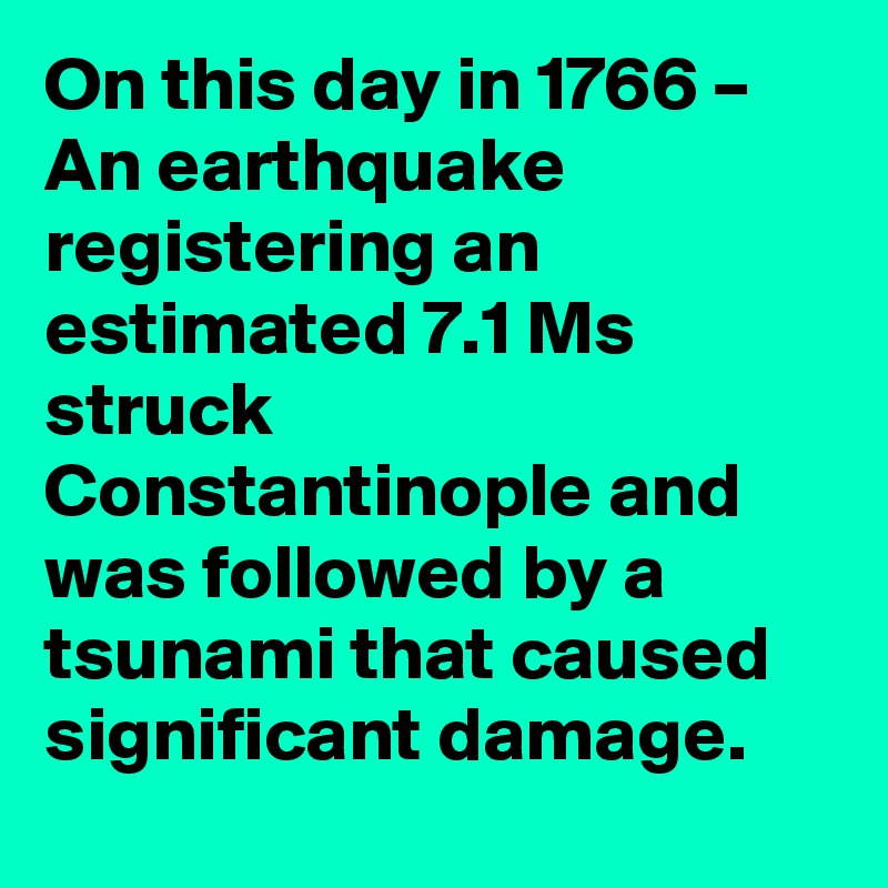 On this day in 1766 – An earthquake registering an estimated 7.1 Ms struck Constantinople and was followed by a tsunami that caused significant damage.