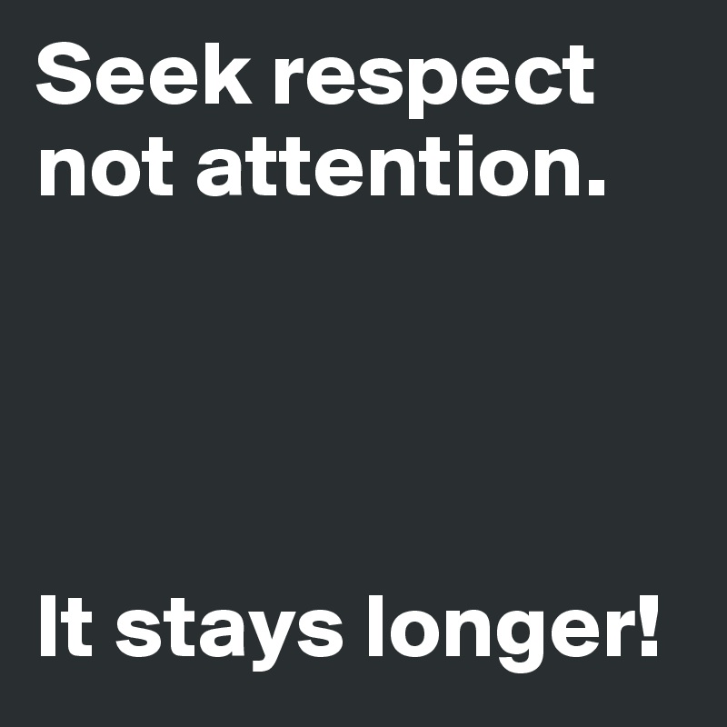 Seek respect not attention.




It stays longer!