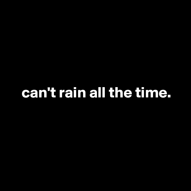 




    can't rain all the time.




