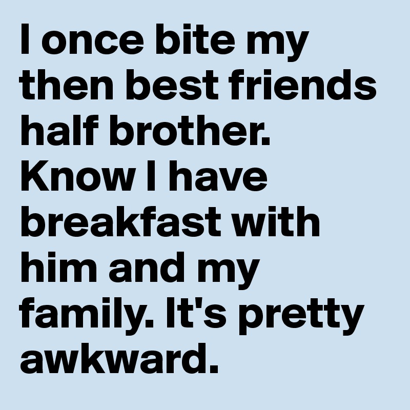 I once bite my then best friends half brother. Know I have breakfast with him and my family. It's pretty awkward.