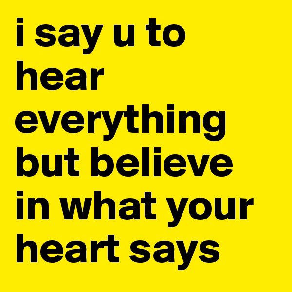 i say u to hear everything but believe in what your heart says