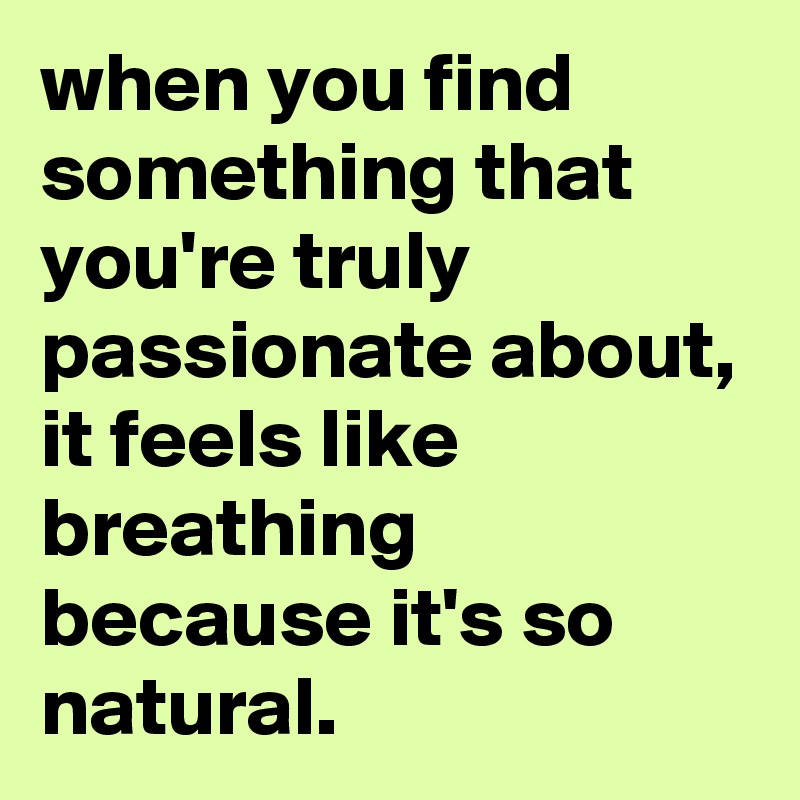 when you find something that you're truly passionate about, it feels like breathing because it's so natural.