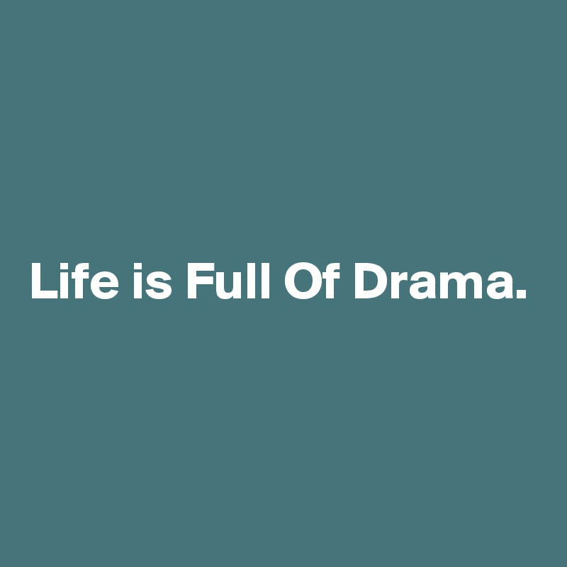 



Life is Full Of Drama.


