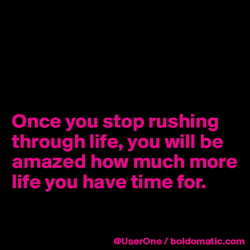 




Once you stop rushing through life, you will be amazed how much more life you have time for.

