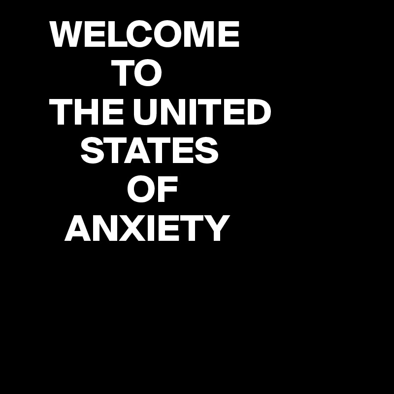     WELCOME 
            TO 
    THE UNITED
        STATES
              OF
      ANXIETY 


