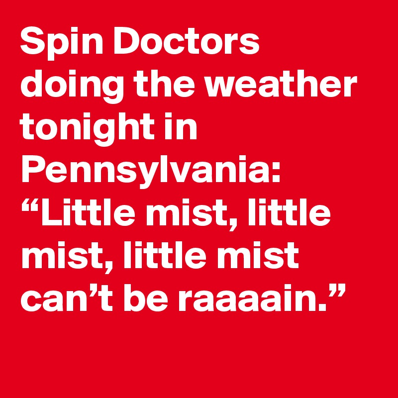 Spin Doctors doing the weather tonight in Pennsylvania: “Little mist, little mist, little mist can’t be raaaain.”