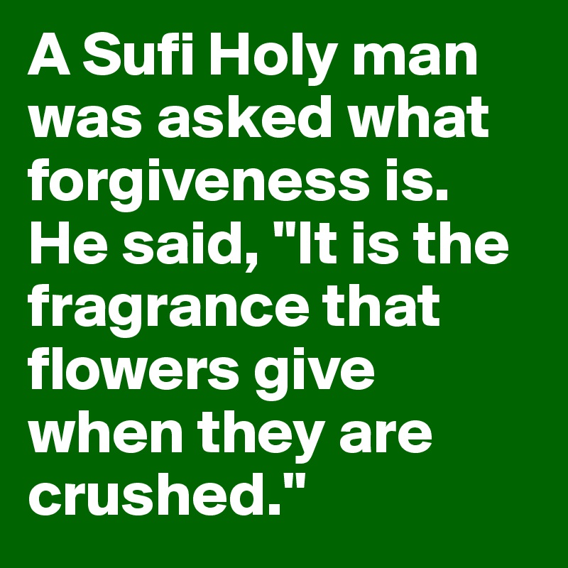 A Sufi Holy Man Was Asked What Forgiveness Is He Said It Is The Fragrance That Flowers Give When They Are Crushed Post By Sourceblack On Boldomatic