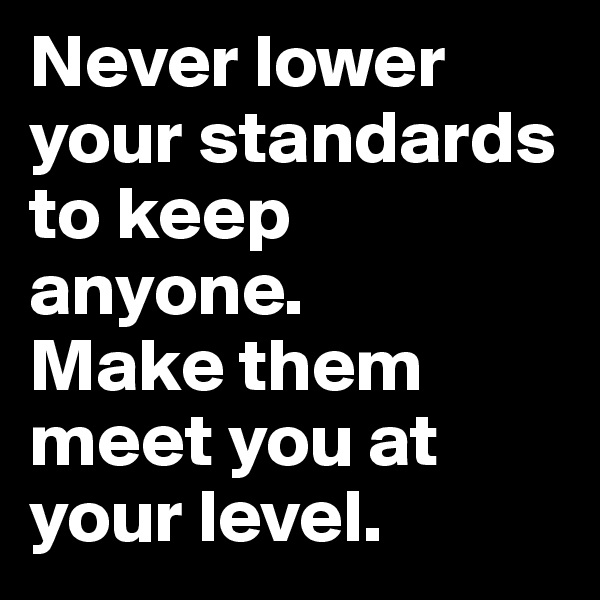 Never lower your standards to keep anyone. 
Make them meet you at your level.