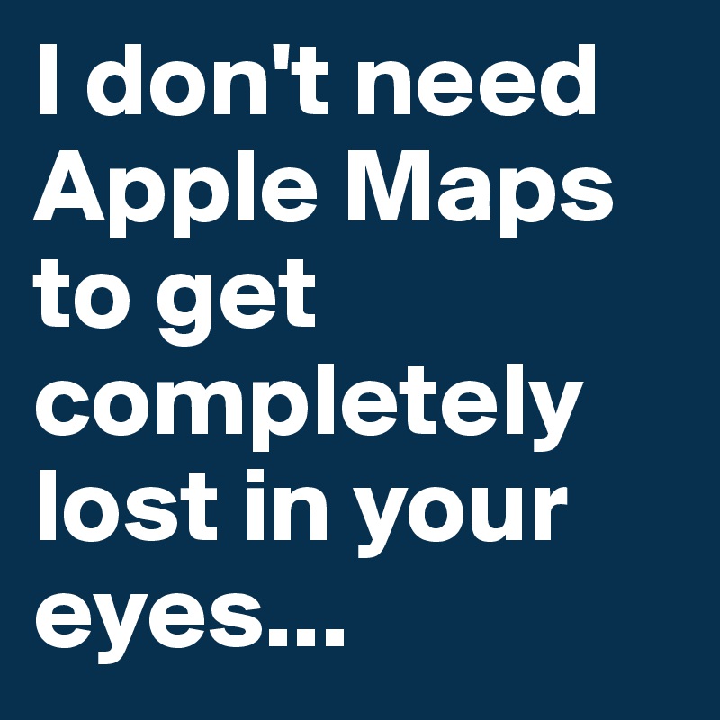 I don't need Apple Maps to get completely lost in your eyes...