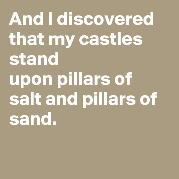 And I discovered that my castles stand
upon pillars of salt and pillars of sand.

