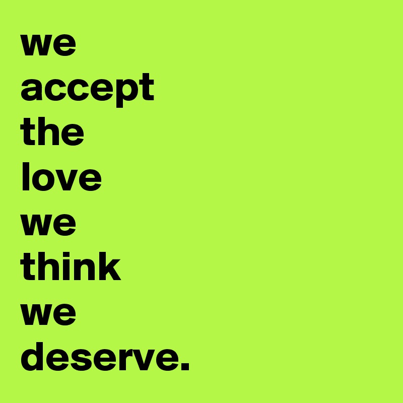 we 
accept
the
love 
we 
think 
we 
deserve.
