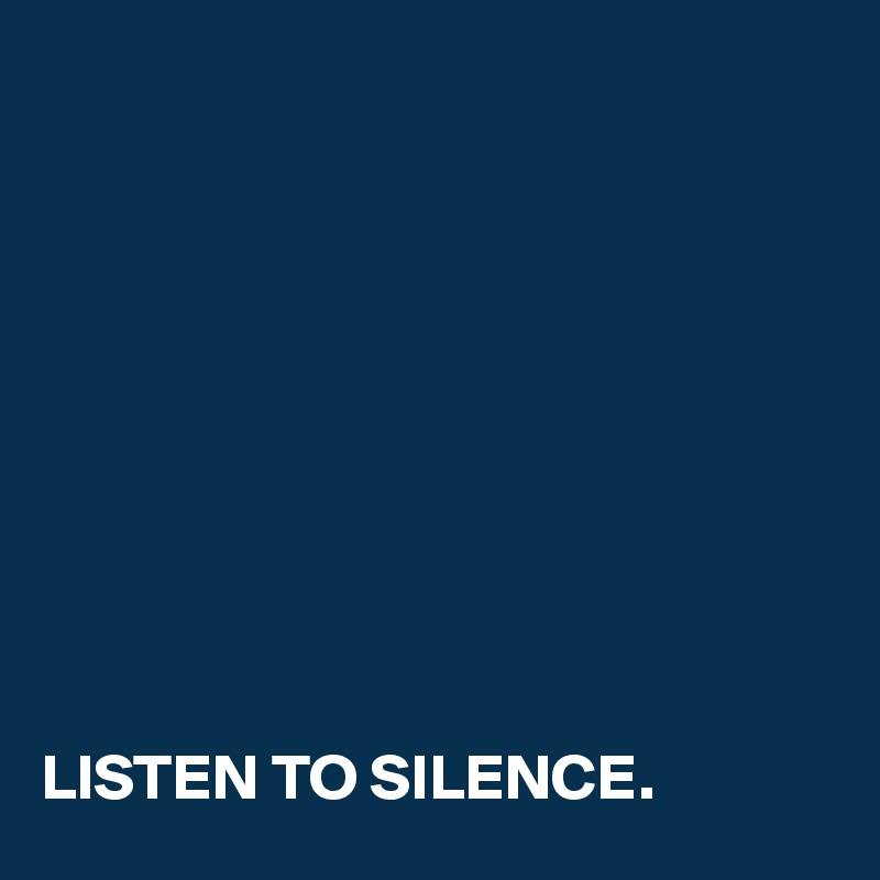 










LISTEN TO SILENCE.