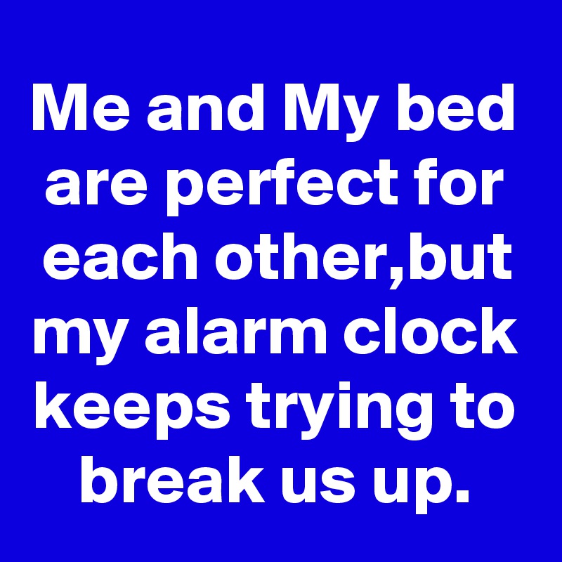 Me and My bed are perfect for each other,but my alarm clock keeps trying to break us up.