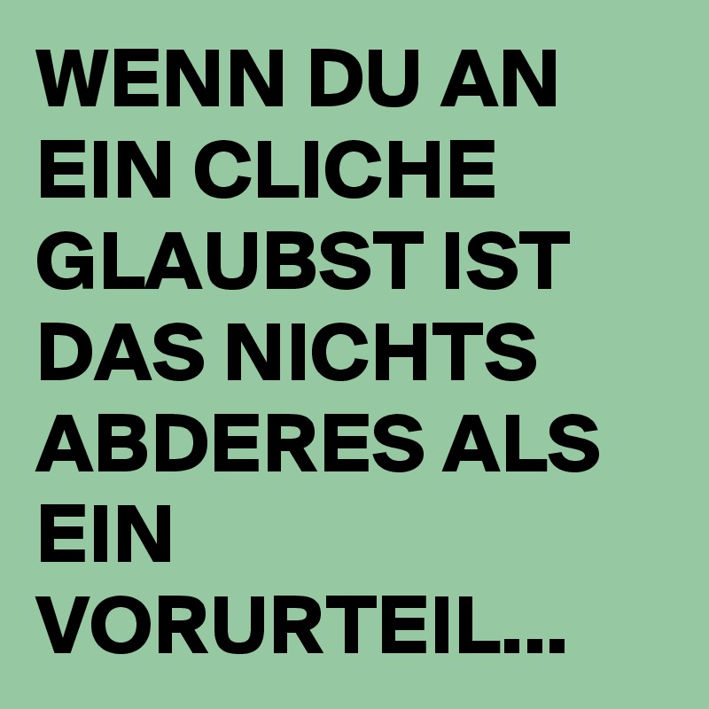 WENN DU AN EIN CLICHE GLAUBST IST DAS NICHTS ABDERES ALS EIN VORURTEIL...