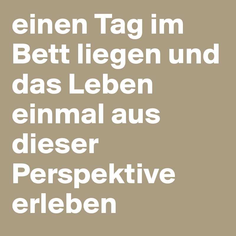 einen Tag im Bett liegen und das Leben einmal aus dieser Perspektive erleben