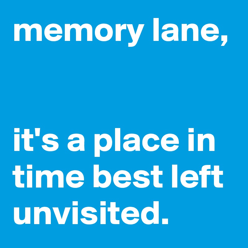 memory lane, 


it's a place in time best left unvisited. 