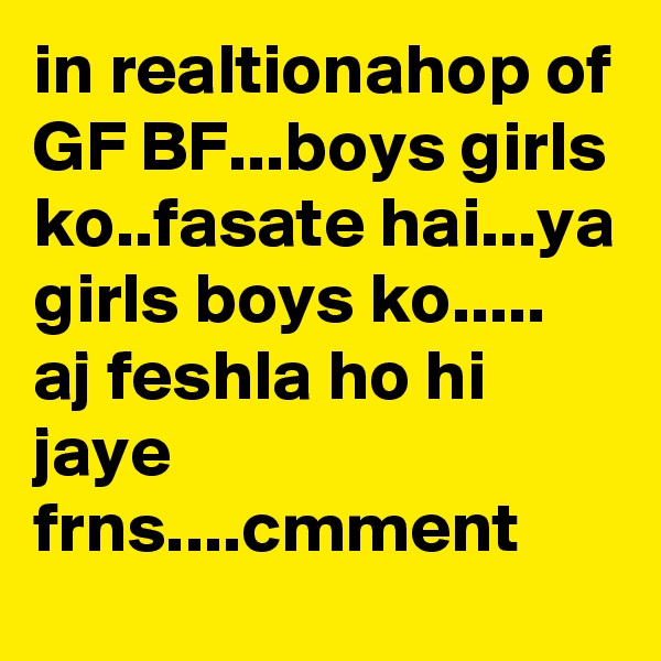 in realtionahop of GF BF...boys girls ko..fasate hai...ya girls boys ko.....
aj feshla ho hi jaye frns....cmment