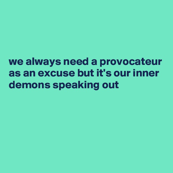 



we always need a provocateur as an excuse but it's our inner demons speaking out
 



