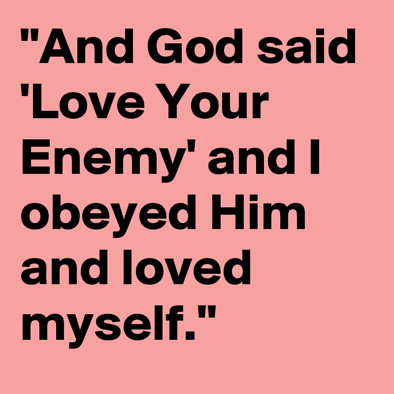 "And God said 'Love Your Enemy' and I obeyed Him and loved myself."