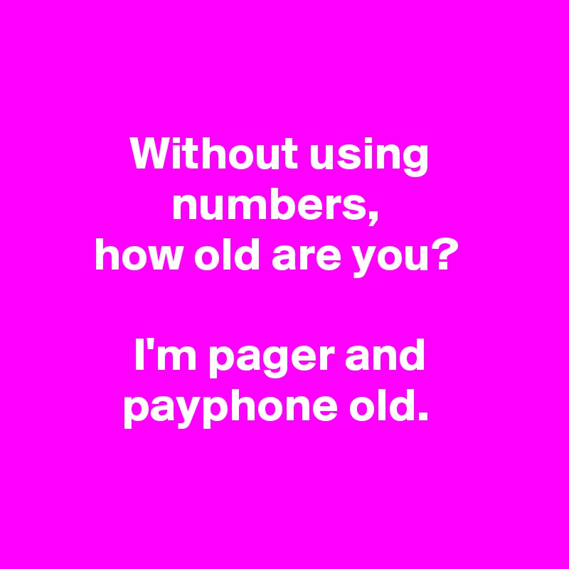 

Without using numbers, 
how old are you? 

I'm pager and payphone old. 

