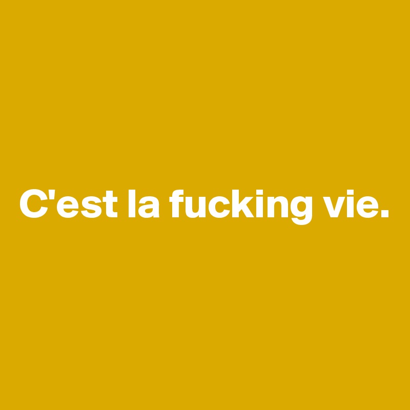 



C'est la fucking vie.


