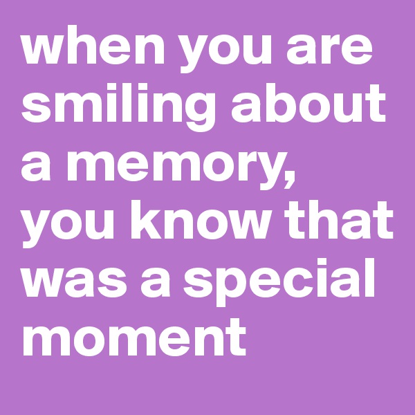 when you are smiling about a memory, you know that was a special moment