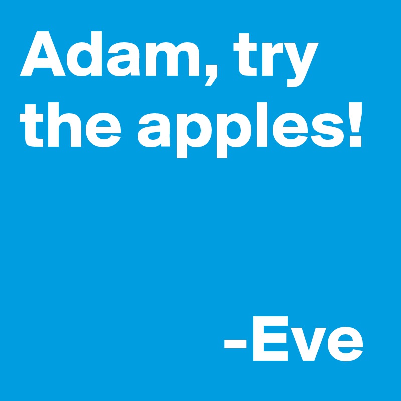 Adam, try the apples!


               -Eve