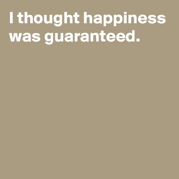 I thought happiness was guaranteed.





