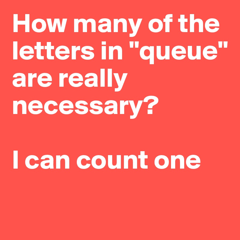 How many of the letters in "queue" are really necessary?

I can count one
