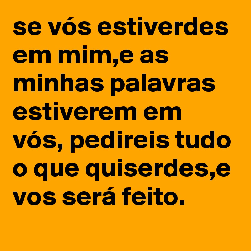 se vós estiverdes em mim,e as minhas palavras estiverem em vós, pedireis tudo o que quiserdes,e vos será feito.